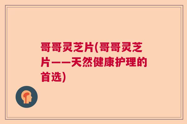哥哥灵芝片(哥哥灵芝片——天然健康护理的首选) 哥哥灵芝片(哥哥灵芝片——天然健康护理的首选)