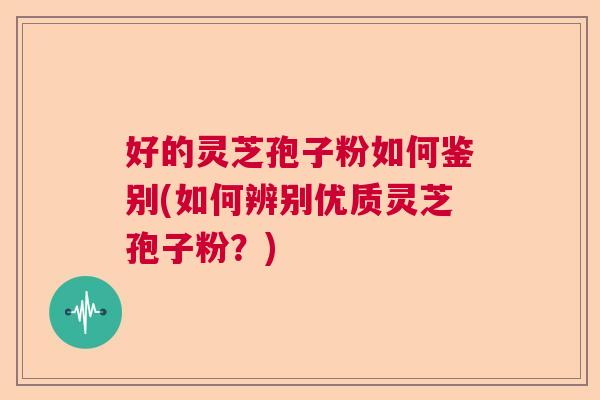 好的灵芝孢子粉如何鉴别(如何辨别优质灵芝孢子粉?) 好的灵芝孢子粉如何鉴别(如何辨别优质灵芝孢子粉?)