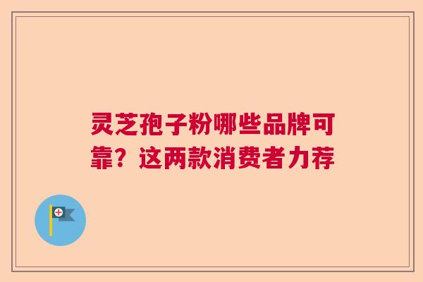 灵芝孢子粉哪些品牌可靠？这两款消费者力荐