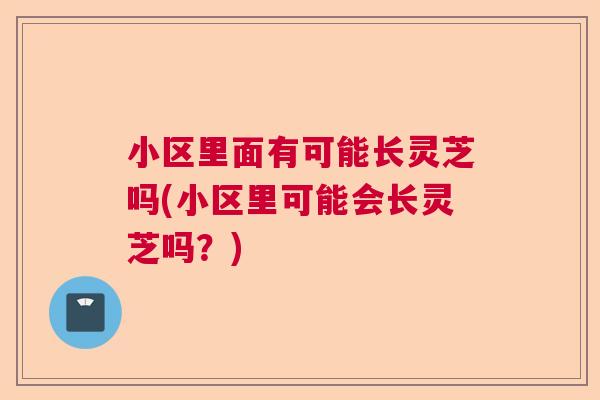 小区里面有可能长灵芝吗(小区里可能会长灵芝吗?) 小区里面有可能长灵芝吗(小区里可能会长灵芝吗?)