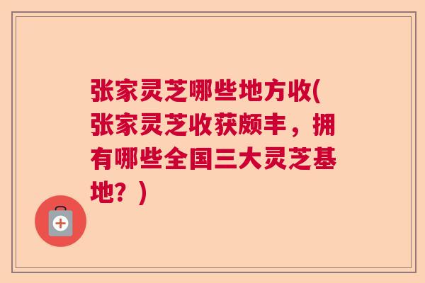 张家灵芝哪些地方收(张家灵芝收获颇丰,拥有哪些全国三大灵芝基地?) 张家灵芝哪些地方收(张家灵芝收获颇丰,拥有哪些全国三大灵芝基地?)