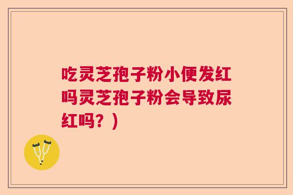 吃灵芝孢子粉小便发红吗灵芝孢子粉会导致尿红吗?) 吃灵芝孢子粉小便发红吗灵芝孢子粉会导致尿红吗?)