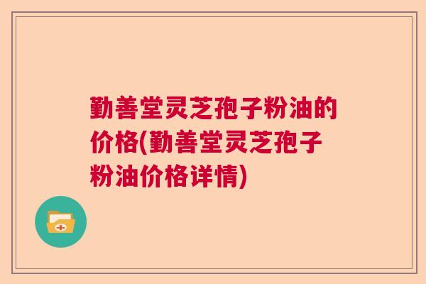 勤善堂灵芝孢子粉油的价格(勤善堂灵芝孢子粉油价格详情) 勤善堂灵芝孢子粉油的价格(勤善堂灵芝孢子粉油价格详情)