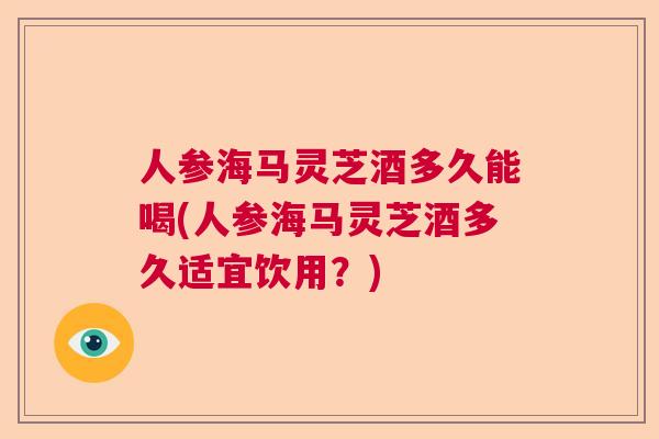 人参海马灵芝酒多久能喝(人参海马灵芝酒多久适宜饮用?) 人参海马灵芝酒多久能喝(人参海马灵芝酒多久适宜饮用?)
