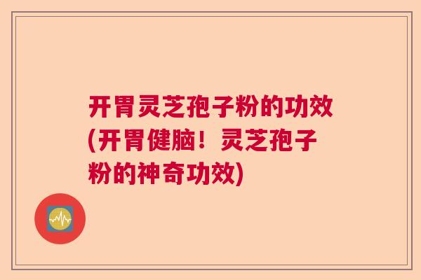 开胃灵芝孢子粉的功效(开胃健脑!灵芝孢子粉的神奇功效) 开胃灵芝孢子粉的功效(开胃健脑!灵芝孢子粉的神奇功效)