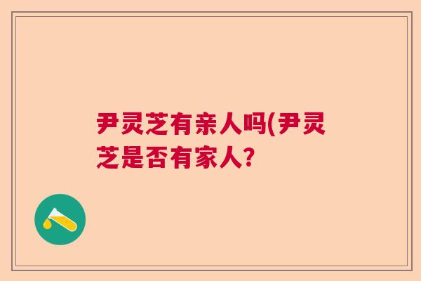 尹灵芝有亲人吗(尹灵芝是否有家人? 尹灵芝有亲人吗(尹灵芝是否有家人?