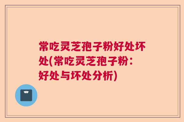 常吃灵芝孢子粉好处坏处(常吃灵芝孢子粉:好处与坏处分析) 常吃灵芝孢子粉好处坏处(常吃灵芝孢子粉:好处与坏处分析)