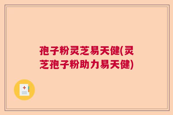 孢子粉灵芝易天健(灵芝孢子粉助力易天健) 孢子粉灵芝易天健(灵芝孢子粉助力易天健)