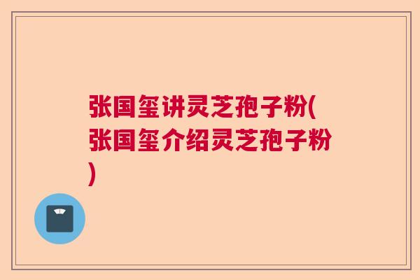 张国玺讲灵芝孢子粉(张国玺介绍灵芝孢子粉) 张国玺讲灵芝孢子粉(张国玺介绍灵芝孢子粉)