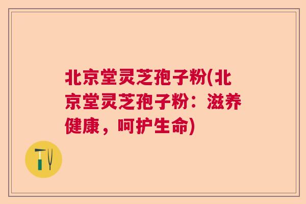 北京堂灵芝孢子粉(北京堂灵芝孢子粉：滋养健康，呵护生命)