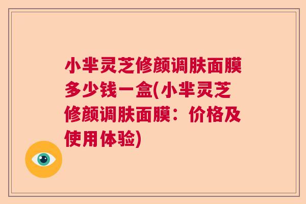 小芈灵芝修颜调肤面膜多少钱一盒(小芈灵芝修颜调肤面膜:价格及使用体验) 小芈灵芝修颜调肤面膜多少钱一盒(小芈灵芝修颜调肤面膜:价格及使用体验)