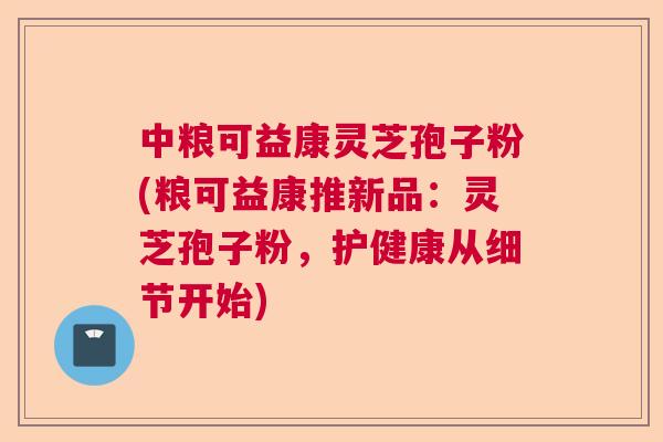 中粮可益康灵芝孢子粉(粮可益康推新品:灵芝孢子粉,护健康从细节开始) 中粮可益康灵芝孢子粉(粮可益康推新品:灵芝孢子粉,护健康从细节开始)