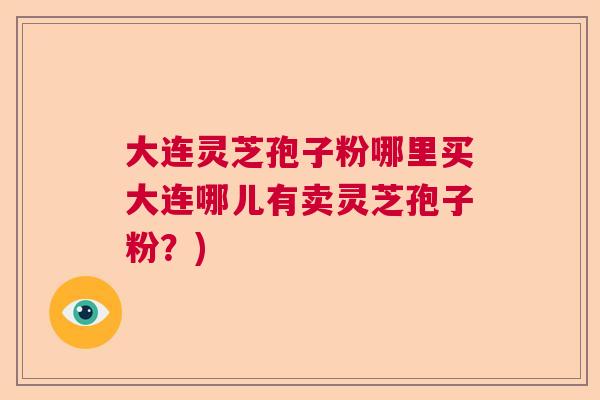 大连灵芝孢子粉哪里买大连哪儿有卖灵芝孢子粉?) 大连灵芝孢子粉哪里买大连哪儿有卖灵芝孢子粉?)