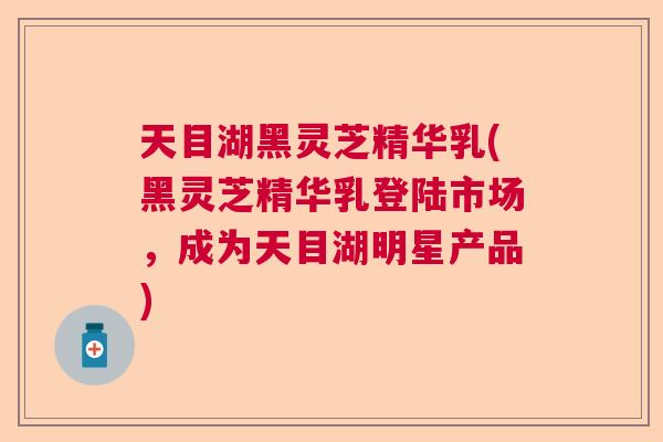 天目湖黑灵芝精华乳(黑灵芝精华乳登陆市场,成为天目湖明星产品) 天目湖黑灵芝精华乳(黑灵芝精华乳登陆市场,成为天目湖明星产品)
