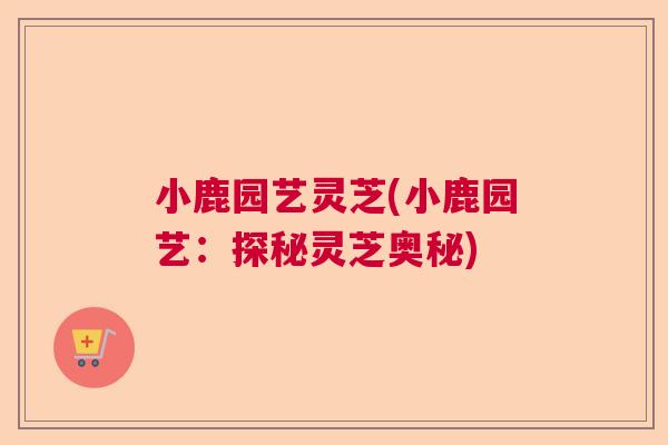 小鹿园艺灵芝(小鹿园艺:探秘灵芝奥秘) 小鹿园艺灵芝(小鹿园艺:探秘灵芝奥秘)