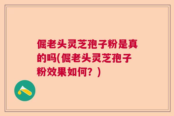 倔老头灵芝孢子粉是真的吗(倔老头灵芝孢子粉效果如何?) 倔老头灵芝孢子粉是真的吗(倔老头灵芝孢子粉效果如何?)