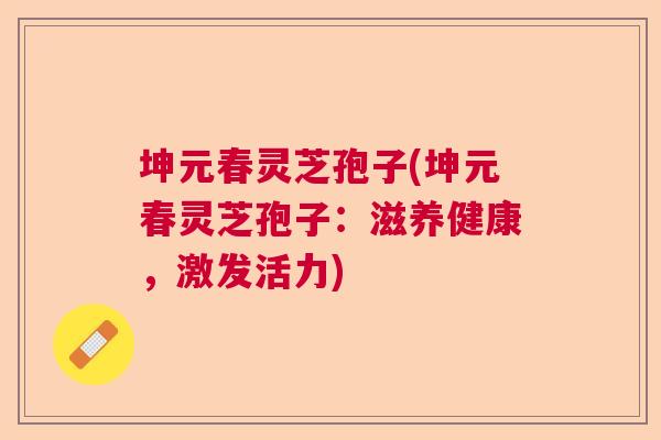 坤元春灵芝孢子(坤元春灵芝孢子:滋养健康,激发活力) 坤元春灵芝孢子(坤元春灵芝孢子:滋养健康,激发活力)