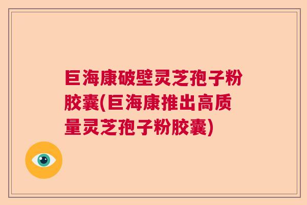 巨海康破壁灵芝孢子粉胶囊(巨海康推出高质量灵芝孢子粉胶囊) 巨海康破壁灵芝孢子粉胶囊(巨海康推出高质量灵芝孢子粉胶囊)