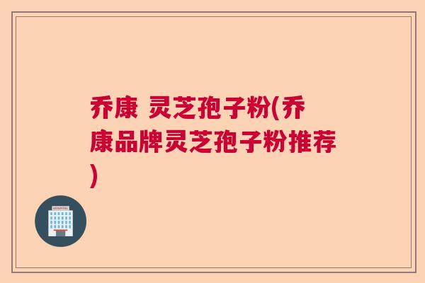 乔康 灵芝孢子粉(乔康品牌灵芝孢子粉推荐) 乔康 灵芝孢子粉(乔康品牌灵芝孢子粉推荐)