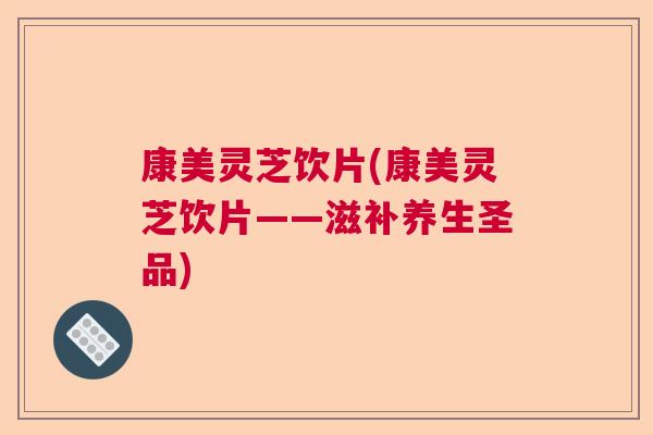 康美灵芝饮片(康美灵芝饮片——滋补养生圣品)