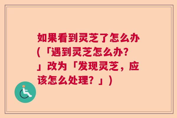 如果看到灵芝了怎么办(「遇到灵芝怎么办?」改为「发现灵芝,应该怎么处理?」) 如果看到灵芝了怎么办(「遇到灵芝怎么办?」改为「发现灵芝,应该怎么处理?」)