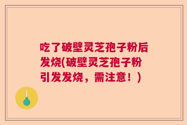 吃了破壁灵芝孢子粉后发烧(破壁灵芝孢子粉引发发烧，需注意！)