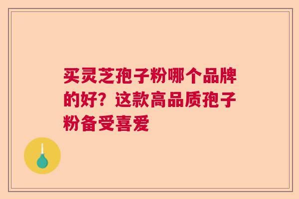 买灵芝孢子粉哪个品牌的好?这款高品质孢子粉备受喜爱 买灵芝孢子粉哪个品牌的好?这款高品质孢子粉备受喜爱