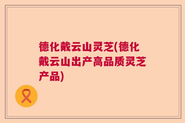 德化戴云山灵芝(德化戴云山出产高品质灵芝产品) 德化戴云山灵芝(德化戴云山出产高品质灵芝产品)