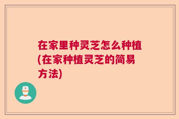 在家里种灵芝怎么种植(在家种植灵芝的简易方法) 在家里种灵芝怎么种植(在家种植灵芝的简易方法)