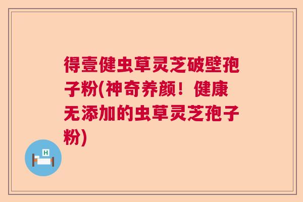 得壹健虫草灵芝破壁孢子粉(神奇养颜!健康无添加的虫草灵芝孢子粉) 得壹健虫草灵芝破壁孢子粉(神奇养颜!健康无添加的虫草灵芝孢子粉)