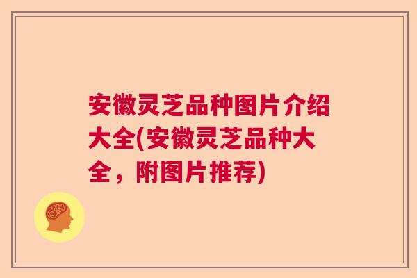 安徽灵芝品种图片介绍大全(安徽灵芝品种大全,附图片推荐) 安徽灵芝品种图片介绍大全(安徽灵芝品种大全,附图片推荐)