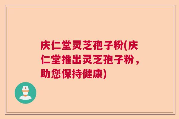 庆仁堂灵芝孢子粉(庆仁堂推出灵芝孢子粉,助您保持健康) 庆仁堂灵芝孢子粉(庆仁堂推出灵芝孢子粉,助您保持健康)