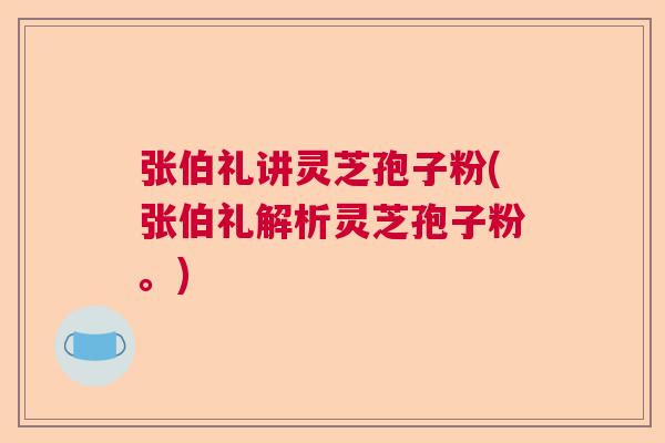 张伯礼讲灵芝孢子粉(张伯礼解析灵芝孢子粉。) 张伯礼讲灵芝孢子粉(张伯礼解析灵芝孢子粉。)