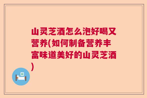山灵芝酒怎么泡好喝又营养(如何制备营养丰富味道美好的山灵芝酒) 山灵芝酒怎么泡好喝又营养(如何制备营养丰富味道美好的山灵芝酒)