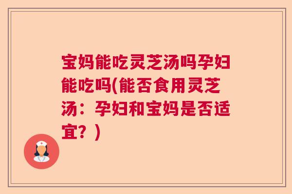 宝妈能吃灵芝汤吗孕妇能吃吗(能否食用灵芝汤:孕妇和宝妈是否适宜?) 宝妈能吃灵芝汤吗孕妇能吃吗(能否食用灵芝汤:孕妇和宝妈是否适宜?)