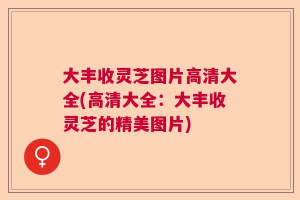 大丰收灵芝图片高清大全(高清大全:大丰收灵芝的精美图片) 大丰收灵芝图片高清大全(高清大全:大丰收灵芝的精美图片)