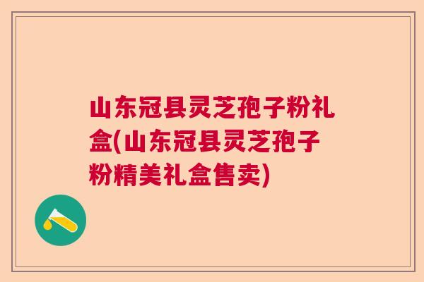 山东冠县灵芝孢子粉礼盒(山东冠县灵芝孢子粉精美礼盒售卖) 山东冠县灵芝孢子粉礼盒(山东冠县灵芝孢子粉精美礼盒售卖)
