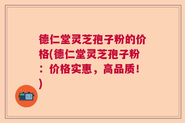 德仁堂灵芝孢子粉的价格(德仁堂灵芝孢子粉：价格实惠，高品质！)