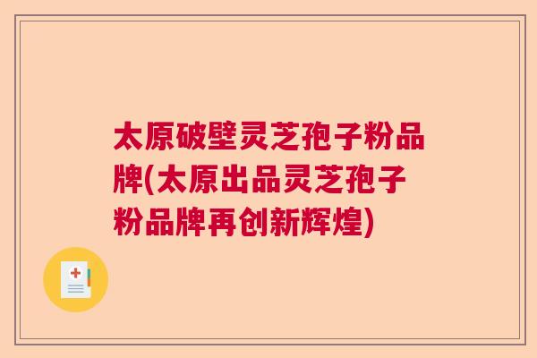 太原破壁灵芝孢子粉品牌(太原出品灵芝孢子粉品牌再创新辉煌)