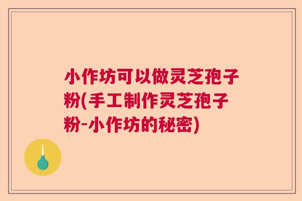 小作坊可以做灵芝孢子粉(手工制作灵芝孢子粉-小作坊的秘密) 小作坊可以做灵芝孢子粉(手工制作灵芝孢子粉-小作坊的秘密)