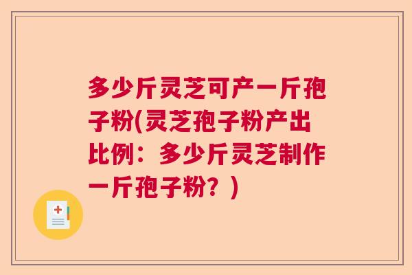 多少斤灵芝可产一斤孢子粉(灵芝孢子粉产出比例:多少斤灵芝制作一斤孢子粉?) 多少斤灵芝可产一斤孢子粉(灵芝孢子粉产出比例:多少斤灵芝制作一斤孢子粉?)