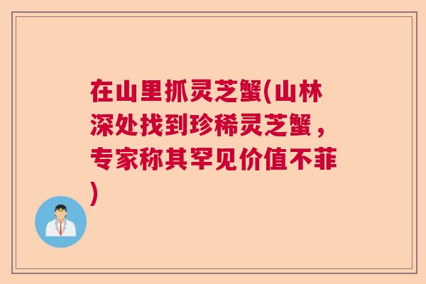在山里抓灵芝蟹(山林深处找到珍稀灵芝蟹,专家称其罕见价值不菲) 在山里抓灵芝蟹(山林深处找到珍稀灵芝蟹,专家称其罕见价值不菲)