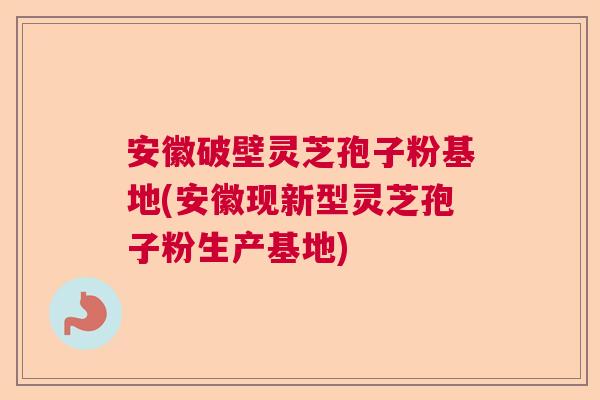 安徽破壁灵芝孢子粉基地(安徽现新型灵芝孢子粉生产基地)