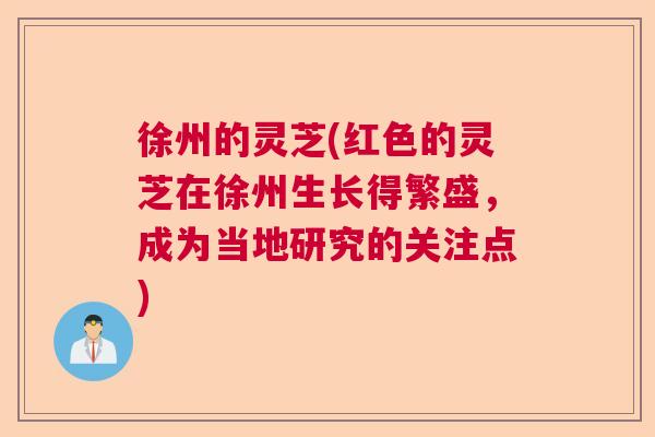 徐州的灵芝(红色的灵芝在徐州生长得繁盛，成为当地研究的关注点)