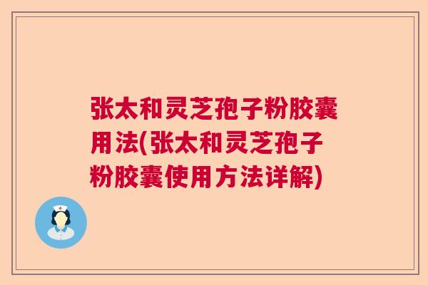 张太和灵芝孢子粉胶囊用法(张太和灵芝孢子粉胶囊使用方法详解) 张太和灵芝孢子粉胶囊用法(张太和灵芝孢子粉胶囊使用方法详解)