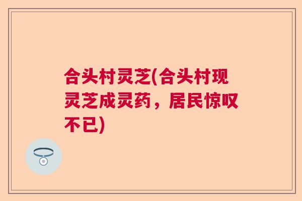 合头村灵芝(合头村现灵芝成灵药,居民惊叹不已) 合头村灵芝(合头村现灵芝成灵药,居民惊叹不已)