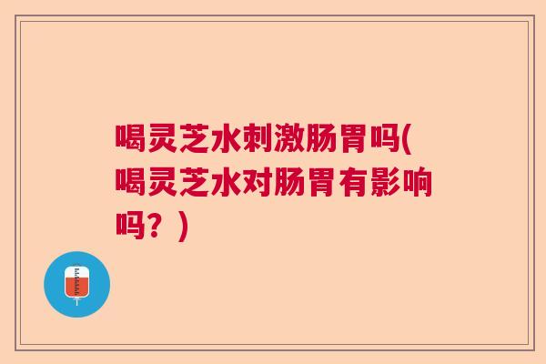 喝灵芝水刺激肠胃吗(喝灵芝水对肠胃有影响吗?) 喝灵芝水刺激肠胃吗(喝灵芝水对肠胃有影响吗?)