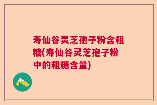 寿仙谷灵芝孢子粉含粗糖(寿仙谷灵芝孢子粉中的粗糖含量) 寿仙谷灵芝孢子粉含粗糖(寿仙谷灵芝孢子粉中的粗糖含量)