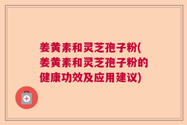 姜黄素和灵芝孢子粉(姜黄素和灵芝孢子粉的健康功效及应用建议) 姜黄素和灵芝孢子粉(姜黄素和灵芝孢子粉的健康功效及应用建议)