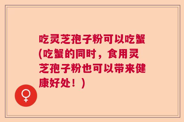 吃灵芝孢子粉可以吃蟹(吃蟹的同时,食用灵芝孢子粉也可以带来健康好处!) 吃灵芝孢子粉可以吃蟹(吃蟹的同时,食用灵芝孢子粉也可以带来健康好处!)